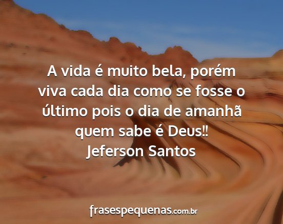 Jeferson Santos - A vida é muito bela, porém viva cada dia como...