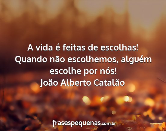 João Alberto Catalão - A vida é feitas de escolhas! Quando não...