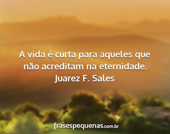 Juarez F. Sales - A vida é curta para aqueles que não acreditam...