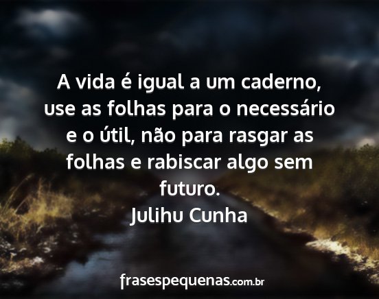 Julihu Cunha - A vida é igual a um caderno, use as folhas para...