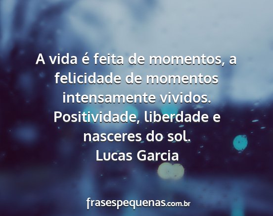Lucas Garcia - A vida é feita de momentos, a felicidade de...
