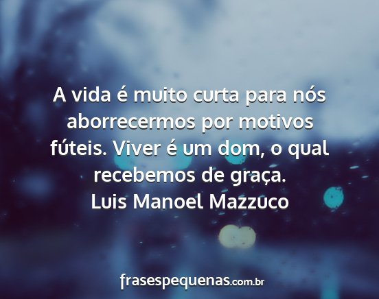 Luis Manoel Mazzuco - A vida é muito curta para nós aborrecermos por...