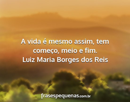 Luiz Maria Borges dos Reis - A vida é mesmo assim, tem começo, meio e fim....