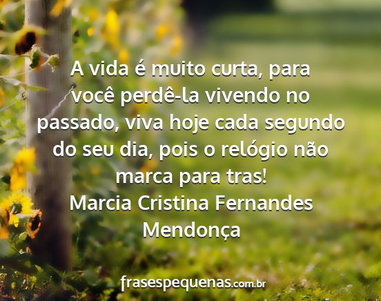 Marcia Cristina Fernandes Mendonça - A vida é muito curta, para você perdê-la...