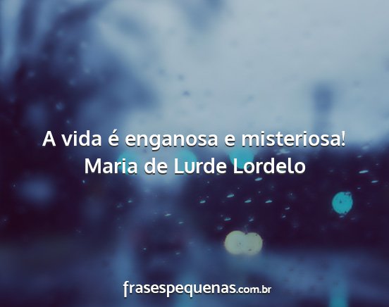 Maria de Lurde Lordelo - A vida é enganosa e misteriosa!...