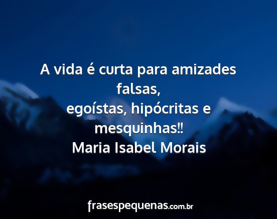 Maria Isabel Morais - A vida é curta para amizades falsas, egoístas,...