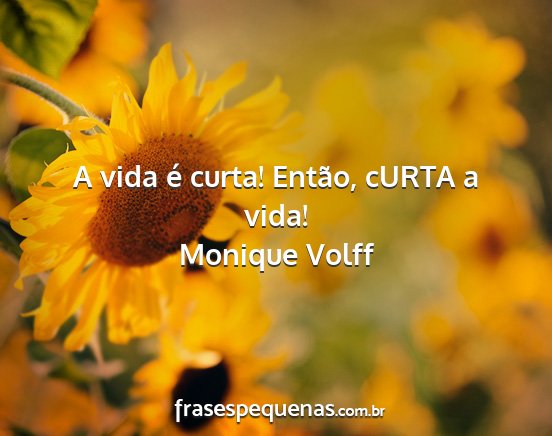 Monique Volff - A vida é curta! Então, cURTA a vida!...