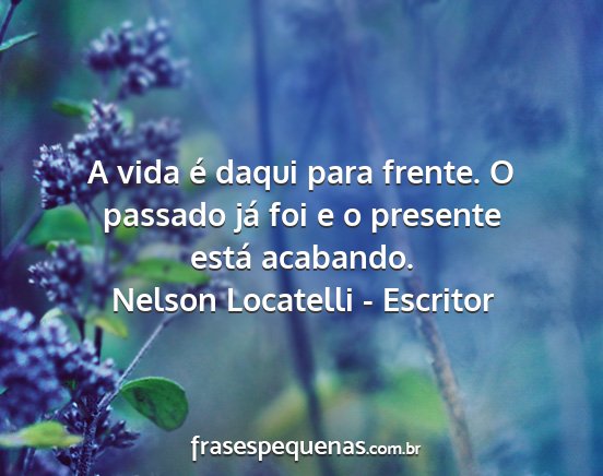 Nelson Locatelli - Escritor - A vida é daqui para frente. O passado já foi e...