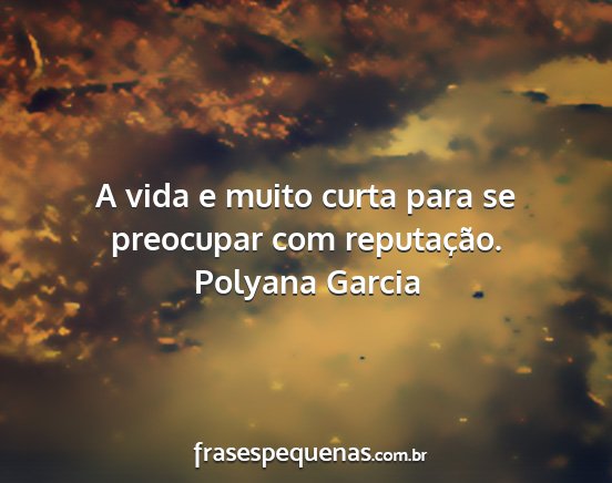 Polyana Garcia - A vida e muito curta para se preocupar com...