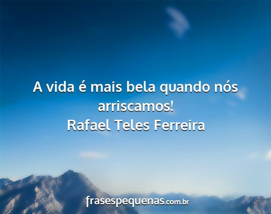 Rafael Teles Ferreira - A vida é mais bela quando nós arriscamos!...