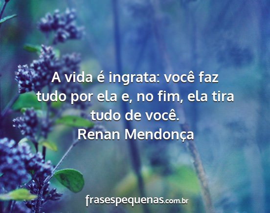 Renan Mendonça - A vida é ingrata: você faz tudo por ela e, no...