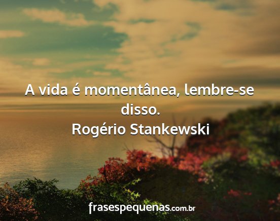 Rogério Stankewski - A vida é momentânea, lembre-se disso....