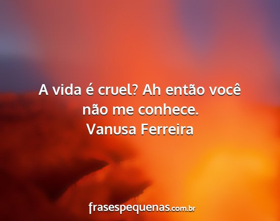 Vanusa Ferreira - A vida é cruel? Ah então você não me conhece....