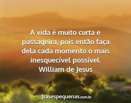 William de Jesus - A vida é muito curta e passageira, pois então...