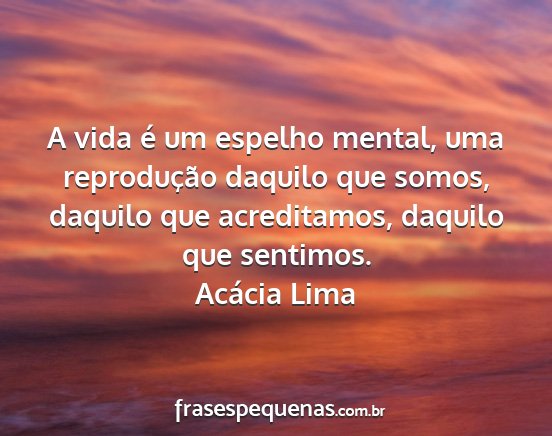 Acácia Lima - A vida é um espelho mental, uma reprodução...