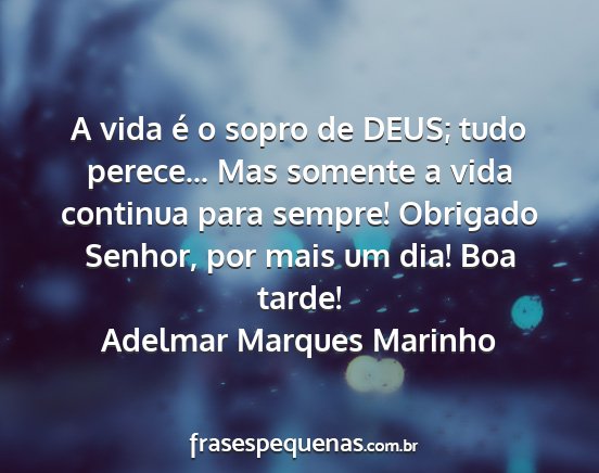 Adelmar Marques Marinho - A vida é o sopro de DEUS; tudo perece... Mas...