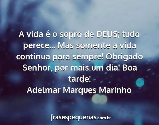 Adelmar Marques Marinho - A vida é o sopro de DEUS; tudo perece... Mas...