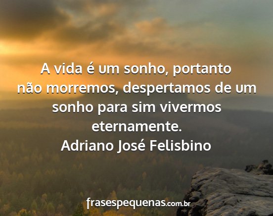 Adriano José Felisbino - A vida é um sonho, portanto não morremos,...