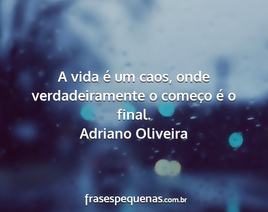 Adriano Oliveira - A vida é um caos, onde verdadeiramente o começo...