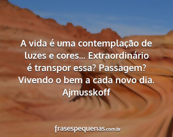 Ajmusskoff - A vida é uma contemplação de luzes e cores......