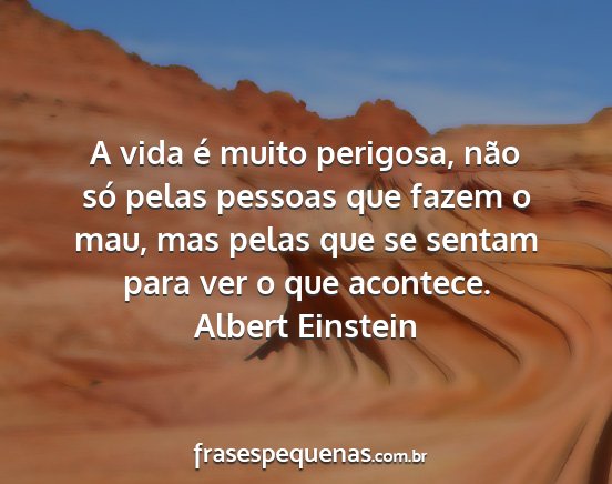 Albert Einstein - A vida é muito perigosa, não só pelas pessoas...