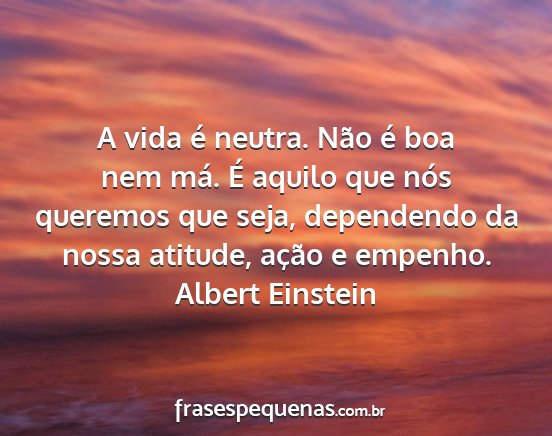 Albert Einstein - A vida é neutra. Não é boa nem má. É aquilo...