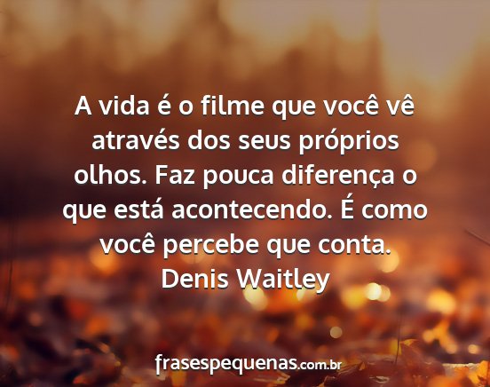 Denis Waitley - A vida é o filme que você vê através dos seus...