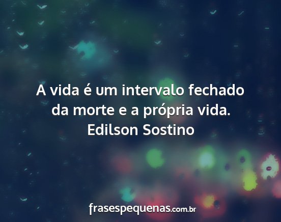 Edilson Sostino - A vida é um intervalo fechado da morte e a...