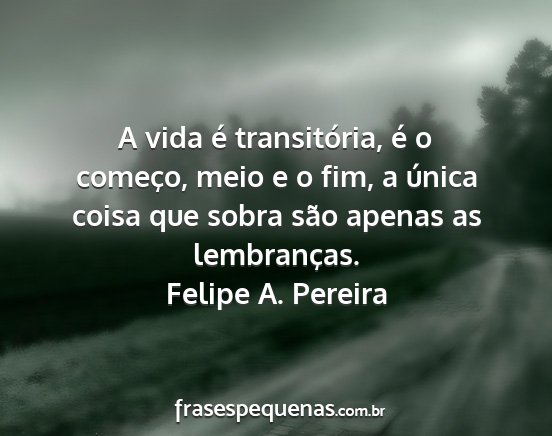 Felipe A. Pereira - A vida é transitória, é o começo, meio e o...