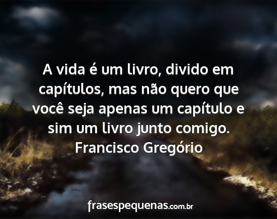 Francisco Gregório - A vida é um livro, divido em capítulos, mas...