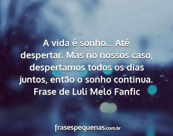 Frase de Luli Melo Fanfic - A vida é sonho... Até despertar. Mas no nossos...