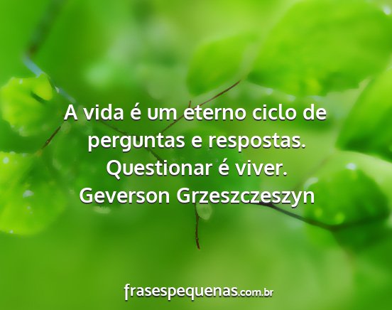 Geverson Grzeszczeszyn - A vida é um eterno ciclo de perguntas e...