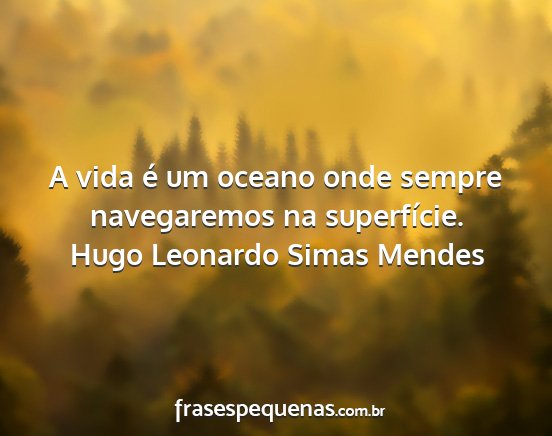 Hugo Leonardo Simas Mendes - A vida é um oceano onde sempre navegaremos na...