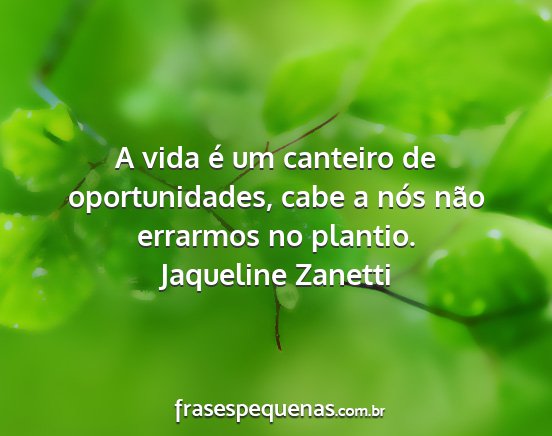 Jaqueline Zanetti - A vida é um canteiro de oportunidades, cabe a...