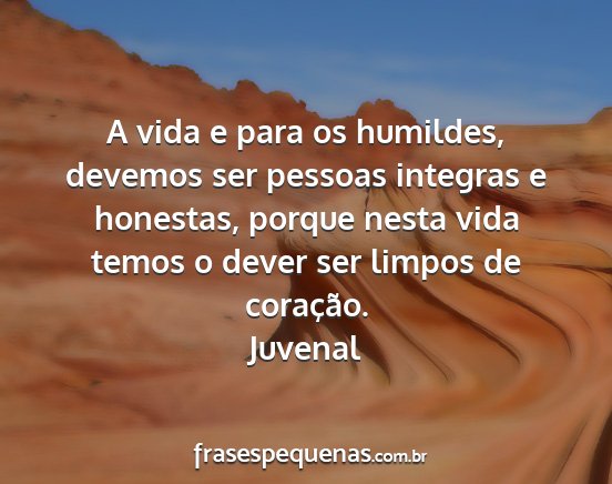 Juvenal - A vida e para os humildes, devemos ser pessoas...