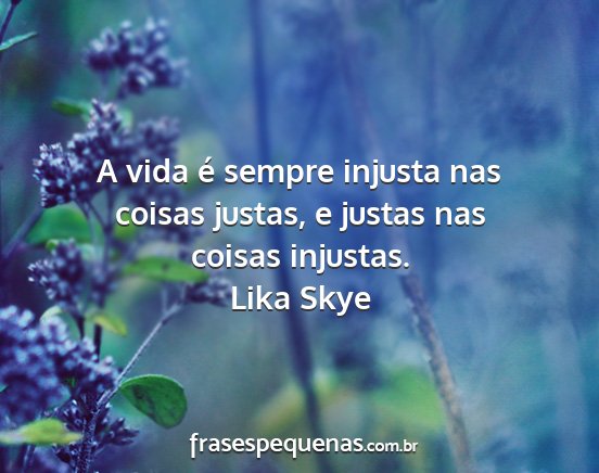 Lika Skye - A vida é sempre injusta nas coisas justas, e...