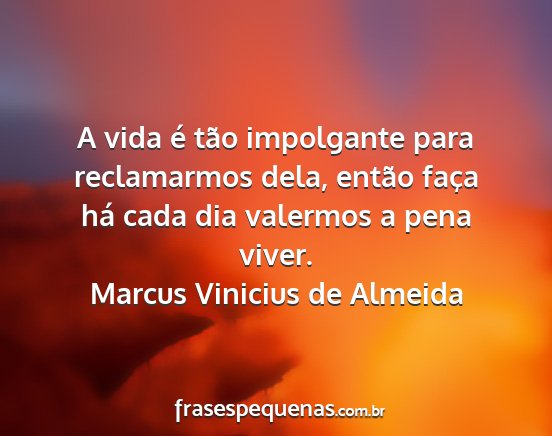 Marcus Vinicius de Almeida - A vida é tão impolgante para reclamarmos dela,...