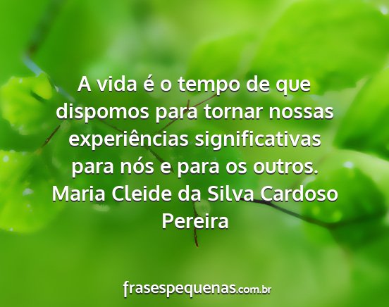 Maria Cleide da Silva Cardoso Pereira - A vida é o tempo de que dispomos para tornar...