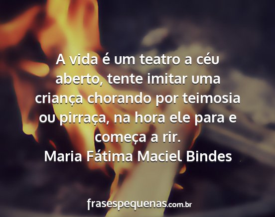 Maria Fátima Maciel Bindes - A vida é um teatro a céu aberto, tente imitar...