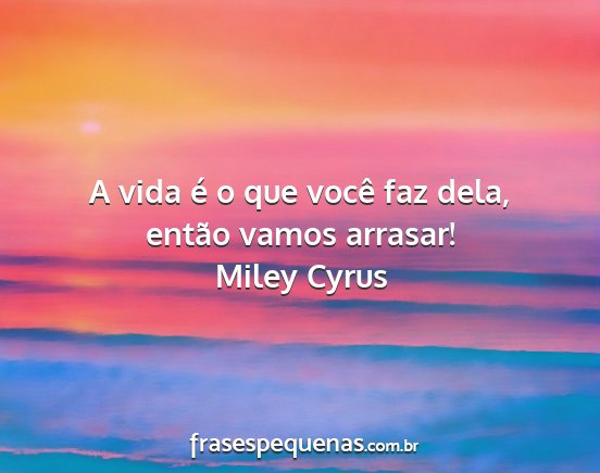 Miley Cyrus - A vida é o que você faz dela, então vamos...