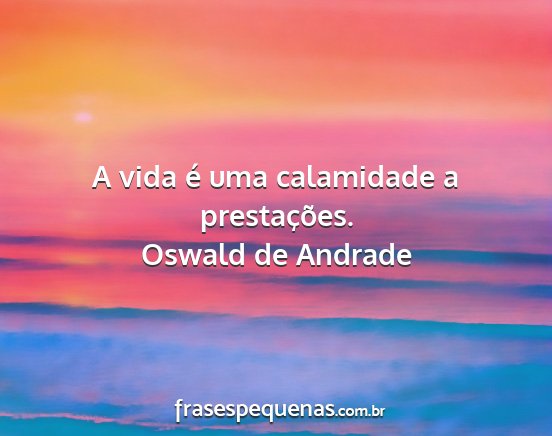 Oswald de Andrade - A vida é uma calamidade a prestações....