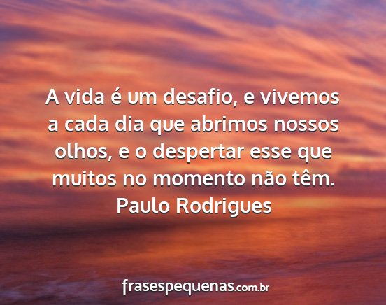 Paulo Rodrigues - A vida é um desafio, e vivemos a cada dia que...