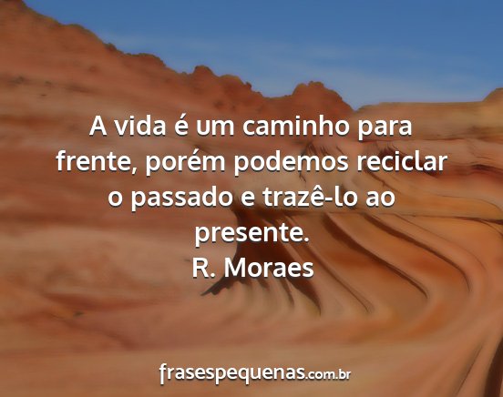 R. Moraes - A vida é um caminho para frente, porém podemos...