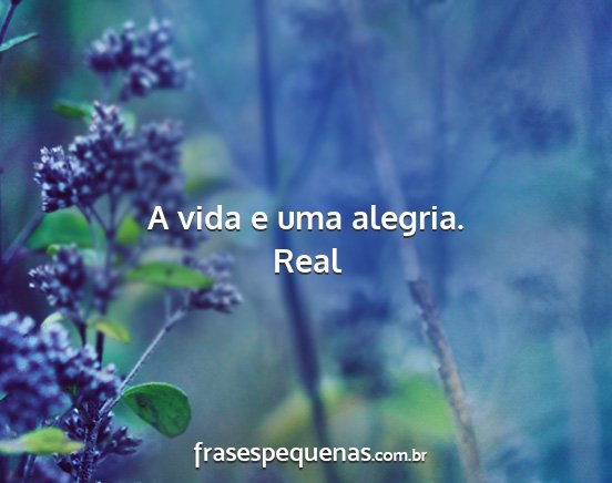 Real - A vida e uma alegria....