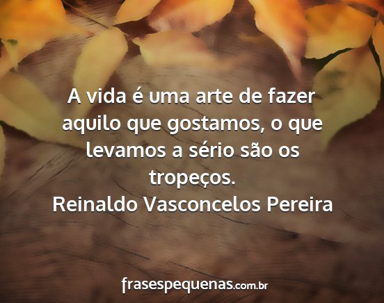 Reinaldo Vasconcelos Pereira - A vida é uma arte de fazer aquilo que gostamos,...