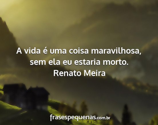 Renato Meira - A vida é uma coisa maravilhosa, sem ela eu...