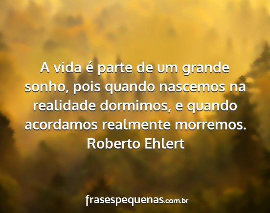 Roberto Ehlert - A vida é parte de um grande sonho, pois quando...