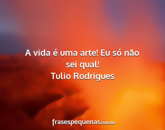 Tulio Rodrigues - A vida é uma arte! Eu só não sei qual!...