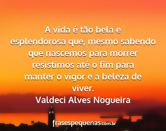 Valdeci Alves Nogueira - A vida é tão bela e esplendorosa que, mesmo...
