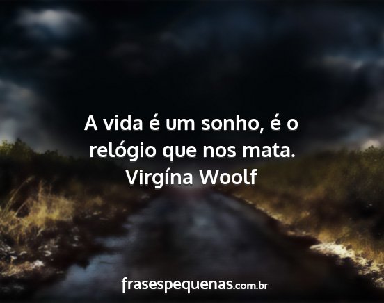 Virgína Woolf - A vida é um sonho, é o relógio que nos mata....